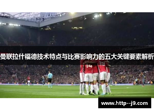 曼联拉什福德技术特点与比赛影响力的五大关键要素解析