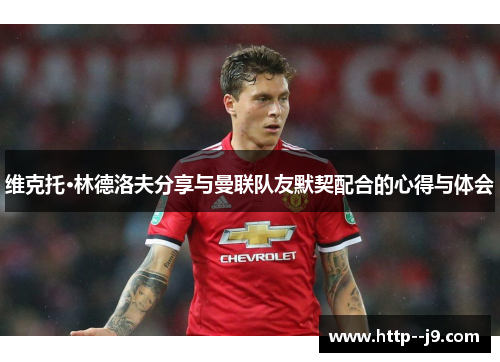 维克托·林德洛夫分享与曼联队友默契配合的心得与体会