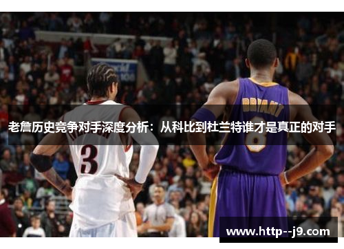 老詹历史竞争对手深度分析：从科比到杜兰特谁才是真正的对手
