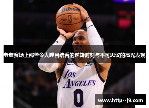 老詹赛场上那些令人瞠目结舌的逆转时刻与不可思议的高光表现