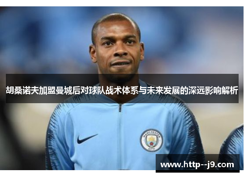 胡桑诺夫加盟曼城后对球队战术体系与未来发展的深远影响解析
