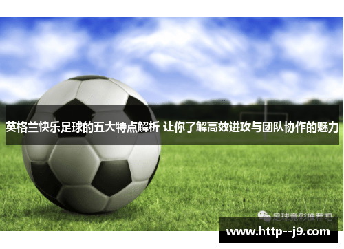英格兰快乐足球的五大特点解析 让你了解高效进攻与团队协作的魅力