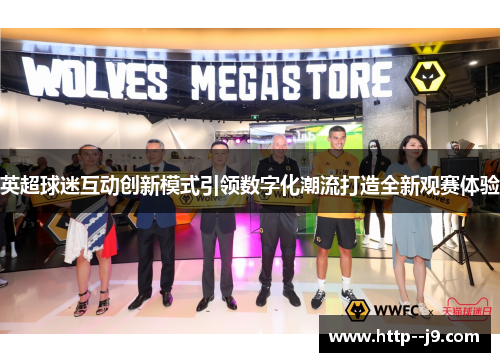 英超球迷互动创新模式引领数字化潮流打造全新观赛体验