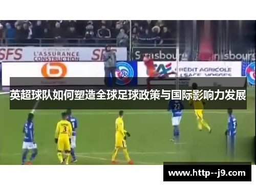 英超球队如何塑造全球足球政策与国际影响力发展