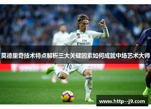 莫德里奇技术特点解析三大关键因素如何成就中场艺术大师