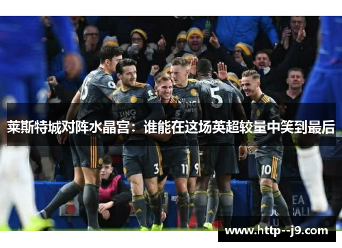 莱斯特城对阵水晶宫：谁能在这场英超较量中笑到最后