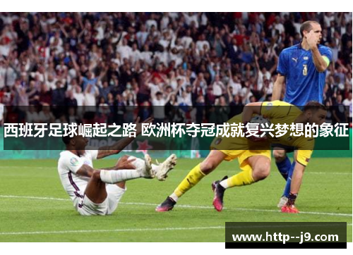 西班牙足球崛起之路 欧洲杯夺冠成就复兴梦想的象征