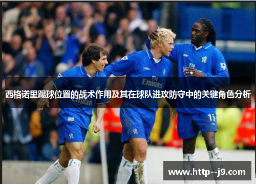 西格诺里踢球位置的战术作用及其在球队进攻防守中的关键角色分析 西格诺里踢球位置的战术作用及其在球队进攻防守中的关键角色分析
