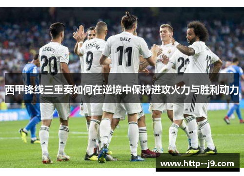西甲锋线三重奏如何在逆境中保持进攻火力与胜利动力