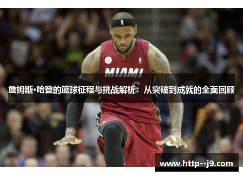 詹姆斯·哈登的篮球征程与挑战解析：从突破到成就的全面回顾