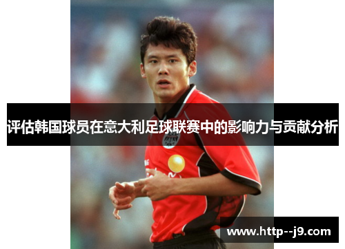 评估韩国球员在意大利足球联赛中的影响力与贡献分析
