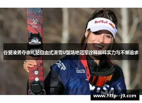 谷爱凌勇夺崇礼站自由式滑雪U型场地冠军诠释巅峰实力与不懈追求