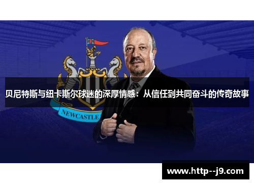 贝尼特斯与纽卡斯尔球迷的深厚情感：从信任到共同奋斗的传奇故事