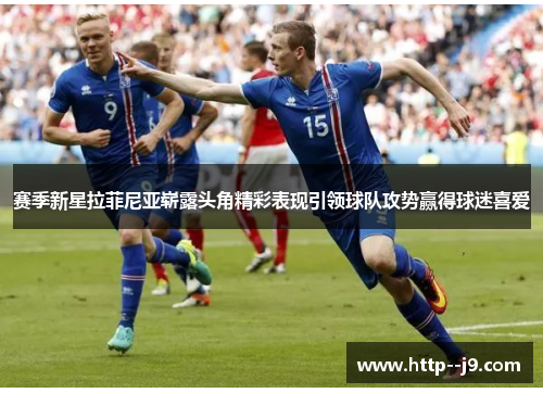 赛季新星拉菲尼亚崭露头角精彩表现引领球队攻势赢得球迷喜爱
