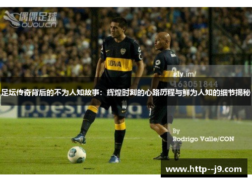 足坛传奇背后的不为人知故事：辉煌时刻的心路历程与鲜为人知的细节揭秘