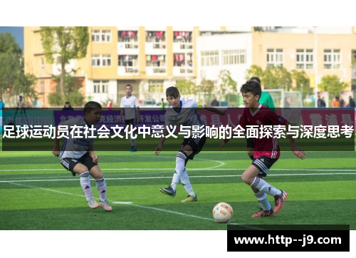 足球运动员在社会文化中意义与影响的全面探索与深度思考 足球运动员在社会文化中意义与影响的全面探索与深度思考