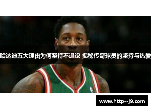 哈达迪五大理由为何坚持不退役 揭秘传奇球员的坚持与热爱