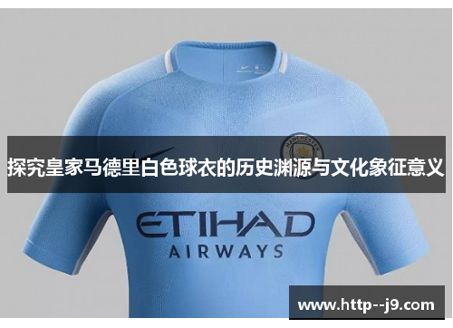 探究皇家马德里白色球衣的历史渊源与文化象征意义