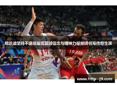 哈达迪坚持不退役展现篮球信念与精神力量继续书写传奇生涯