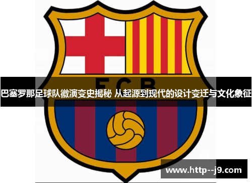 巴塞罗那足球队徽演变史揭秘 从起源到现代的设计变迁与文化象征
