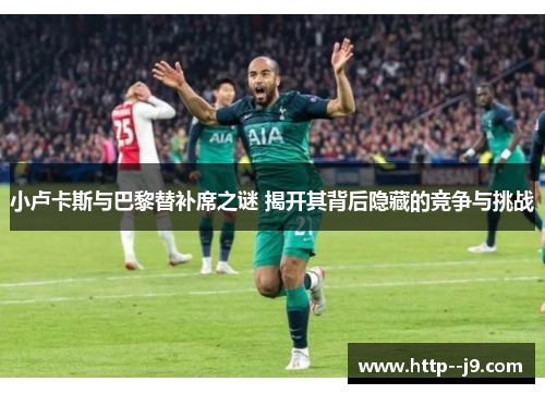 小卢卡斯与巴黎替补席之谜 揭开其背后隐藏的竞争与挑战