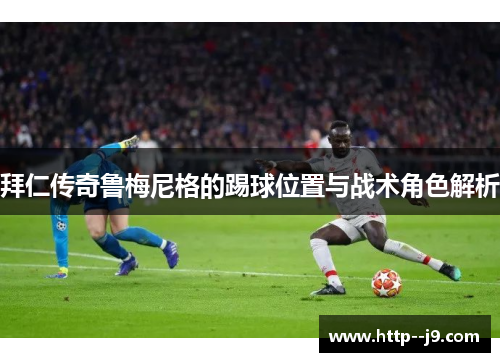 拜仁传奇鲁梅尼格的踢球位置与战术角色解析