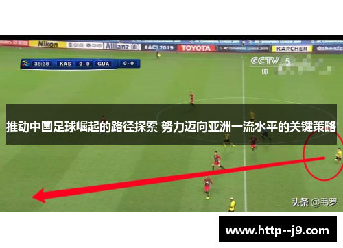 推动中国足球崛起的路径探索 努力迈向亚洲一流水平的关键策略