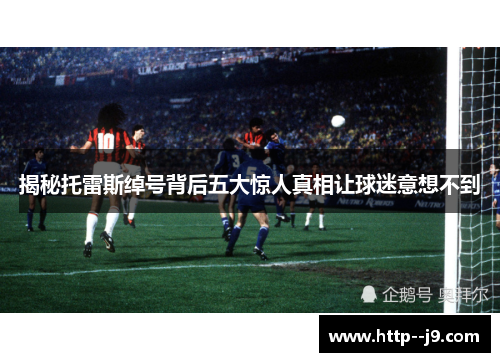 揭秘托雷斯绰号背后五大惊人真相让球迷意想不到