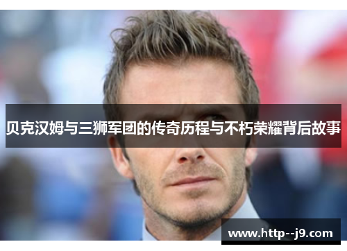 贝克汉姆与三狮军团的传奇历程与不朽荣耀背后故事