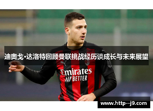 迪奥戈·达洛特回顾曼联挑战经历谈成长与未来展望
