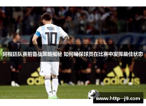 阿根廷队赛前备战策略揭秘 如何确保球员在比赛中发挥最佳状态