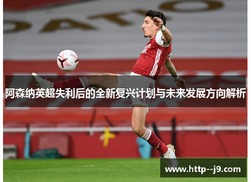 阿森纳英超失利后的全新复兴计划与未来发展方向解析