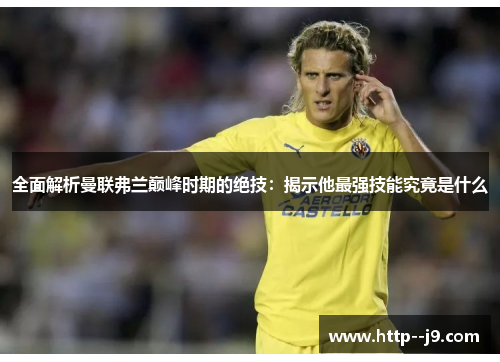 全面解析曼联弗兰巅峰时期的绝技：揭示他最强技能究竟是什么