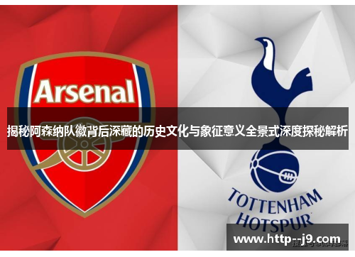 揭秘阿森纳队徽背后深藏的历史文化与象征意义全景式深度探秘解析