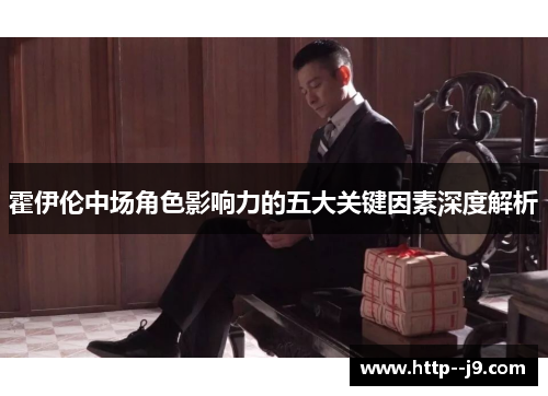 霍伊伦中场角色影响力的五大关键因素深度解析 霍伊伦中场角色影响力的五大关键因素深度解析