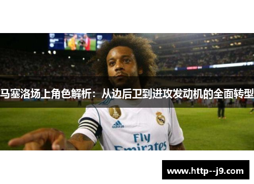 马塞洛场上角色解析:从边后卫到进攻发动机的全面转型 马塞洛场上角色解析:从边后卫到进攻发动机的全面转型