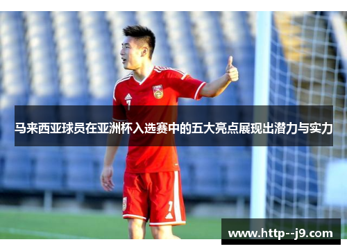 马来西亚球员在亚洲杯入选赛中的五大亮点展现出潜力与实力