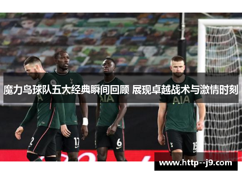 魔力鸟球队五大经典瞬间回顾 展现卓越战术与激情时刻