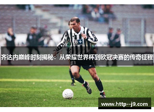 齐达内巅峰时刻揭秘：从荣耀世界杯到欧冠决赛的传奇征程