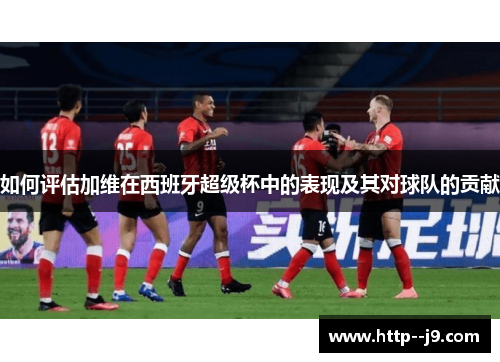 如何评估加维在西班牙超级杯中的表现及其对球队的贡献