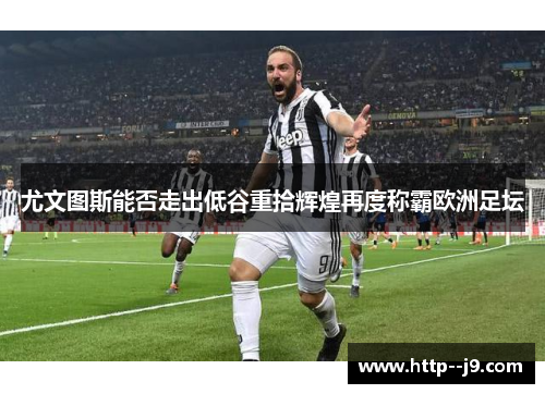 尤文图斯能否走出低谷重拾辉煌再度称霸欧洲足坛