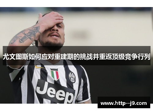 尤文图斯如何应对重建期的挑战并重返顶级竞争行列