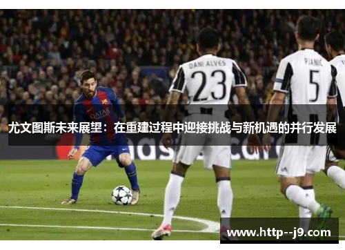 尤文图斯未来展望：在重建过程中迎接挑战与新机遇的并行发展