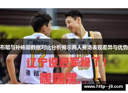 布朗与孙铭徽数据对比分析揭示两人赛场表现差异与优势