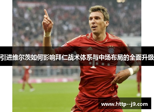 引进维尔茨如何影响拜仁战术体系与中场布局的全面升级