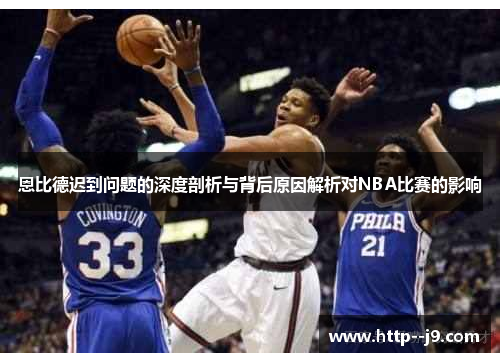 恩比德迟到问题的深度剖析与背后原因解析对NBA比赛的影响