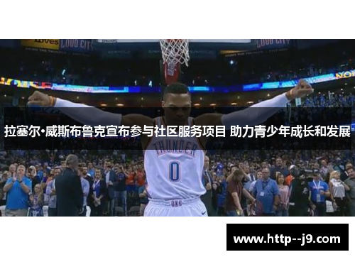 拉塞尔·威斯布鲁克宣布参与社区服务项目 助力青少年成长和发展