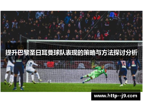 提升巴黎圣日耳曼球队表现的策略与方法探讨分析 提升巴黎圣日耳曼球队表现的策略与方法探讨分析