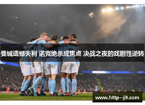 曼城遗憾失利 诺克绝杀成焦点 决战之夜的戏剧性逆转