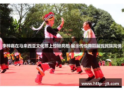 李梓嘉在马来西亚文化节上惊艳亮相 展示传统舞蹈展现民族风情 李梓嘉在马来西亚文化节上惊艳亮相 展示传统舞蹈展现民族风情